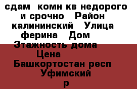 сдам 1комн.кв недорого и срочно › Район ­ калининский › Улица ­ ферина › Дом ­ 9 › Этажность дома ­ 9 › Цена ­ 8 000 - Башкортостан респ., Уфимский р-н, Уфа г. Недвижимость » Квартиры аренда   . Башкортостан респ.